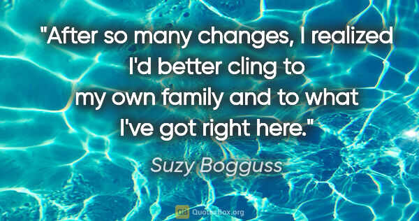 Suzy Bogguss quote: "After so many changes, I realized I'd better cling to my own..."