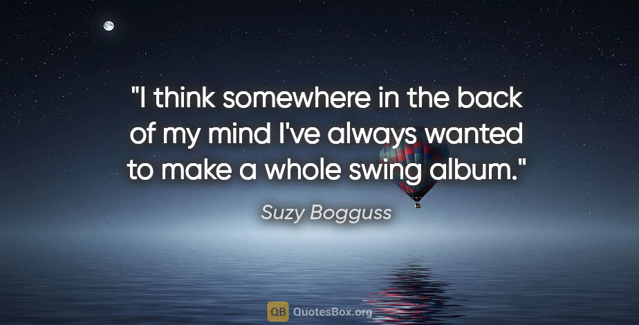 Suzy Bogguss quote: "I think somewhere in the back of my mind I've always wanted to..."