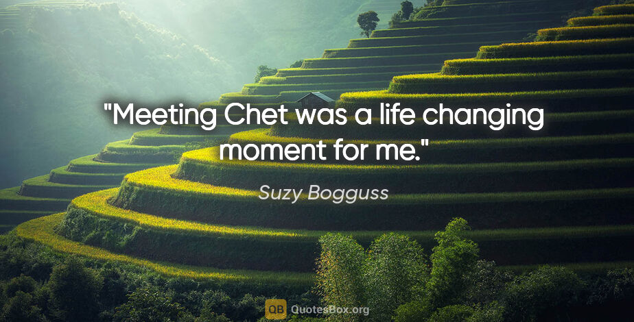 Suzy Bogguss quote: "Meeting Chet was a life changing moment for me."