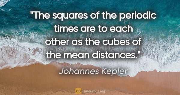 Johannes Kepler quote: "The squares of the periodic times are to each other as the..."