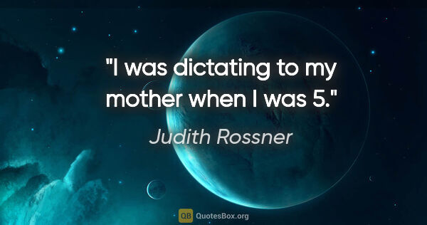Judith Rossner quote: "I was dictating to my mother when I was 5."