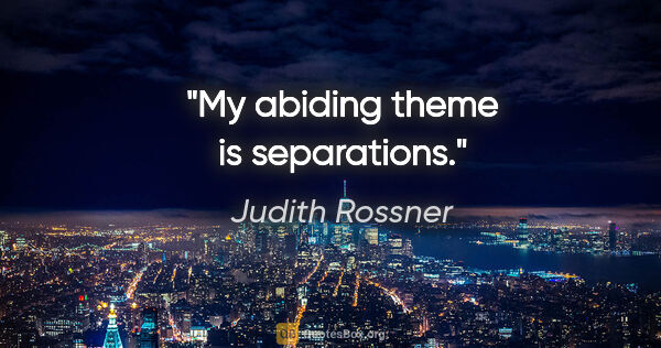 Judith Rossner quote: "My abiding theme is separations."