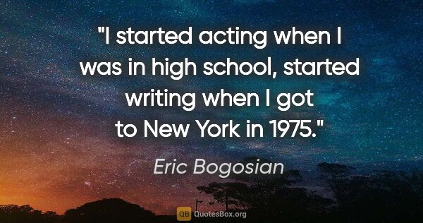 Eric Bogosian quote: "I started acting when I was in high school, started writing..."