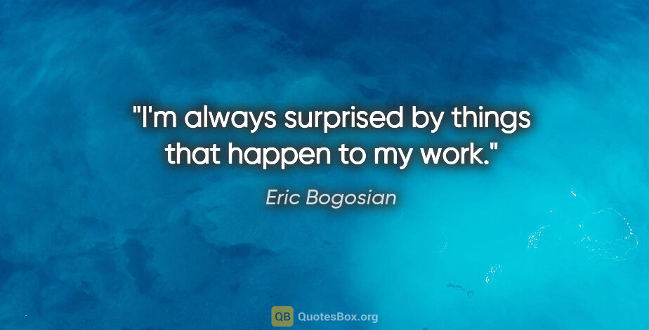 Eric Bogosian quote: "I'm always surprised by things that happen to my work."