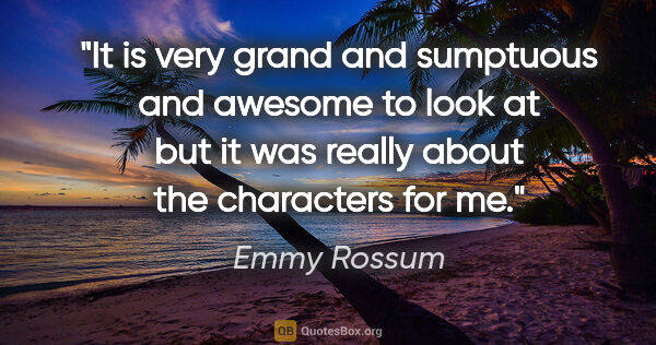 Emmy Rossum quote: "It is very grand and sumptuous and awesome to look at but it..."