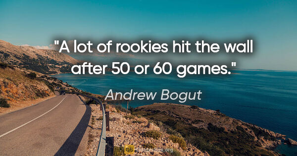 Andrew Bogut quote: "A lot of rookies hit the wall after 50 or 60 games."
