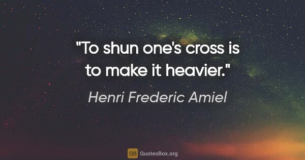 Henri Frederic Amiel quote: "To shun one's cross is to make it heavier."