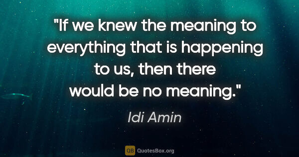 Idi Amin quote: "If we knew the meaning to everything that is happening to us,..."