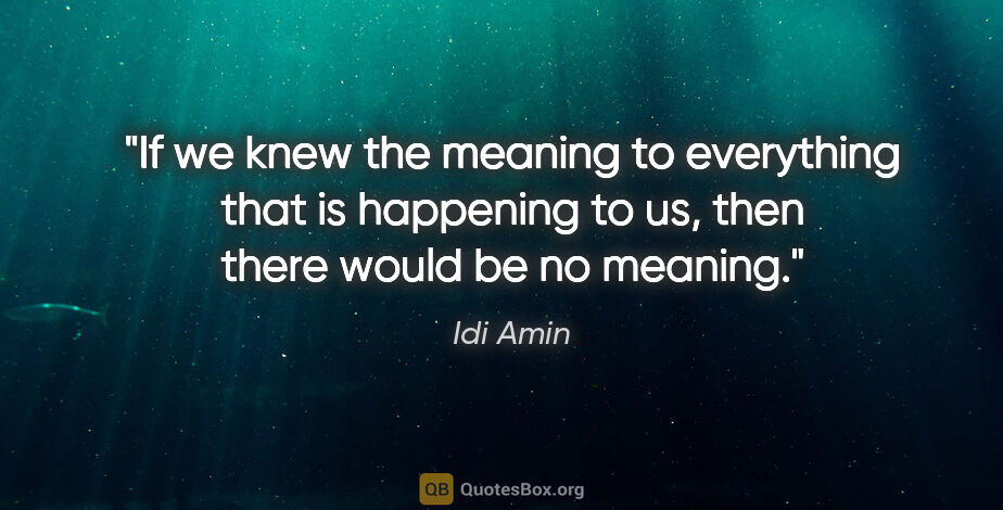 Idi Amin quote: "If we knew the meaning to everything that is happening to us,..."