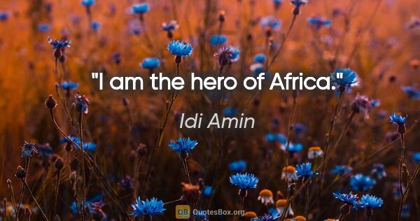 Idi Amin quote: "I am the hero of Africa."