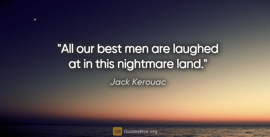 Jack Kerouac quote: "All our best men are laughed at in this nightmare land."