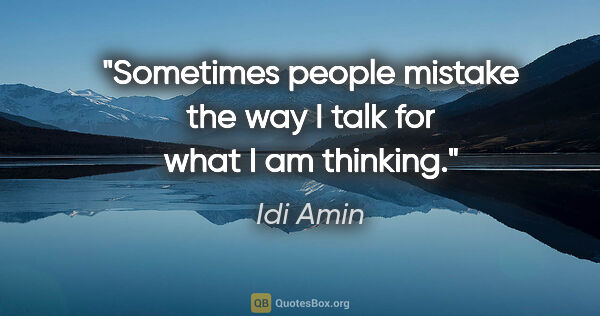 Idi Amin quote: "Sometimes people mistake the way I talk for what I am thinking."