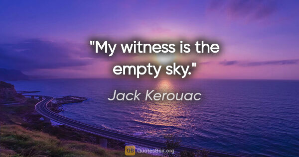 Jack Kerouac quote: "My witness is the empty sky."