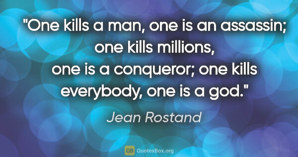 Jean Rostand quote: "One kills a man, one is an assassin; one kills millions, one..."