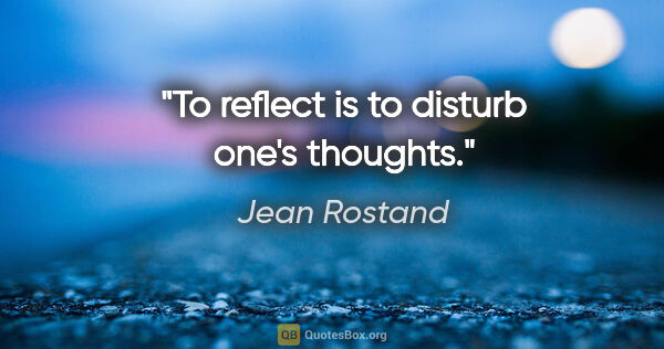Jean Rostand quote: "To reflect is to disturb one's thoughts."