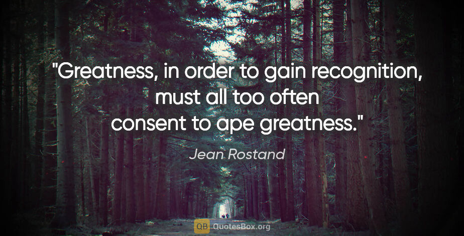 Jean Rostand quote: "Greatness, in order to gain recognition, must all too often..."