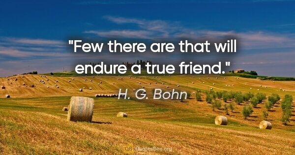 H. G. Bohn quote: "Few there are that will endure a true friend."