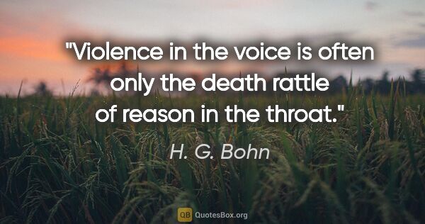 H. G. Bohn quote: "Violence in the voice is often only the death rattle of reason..."