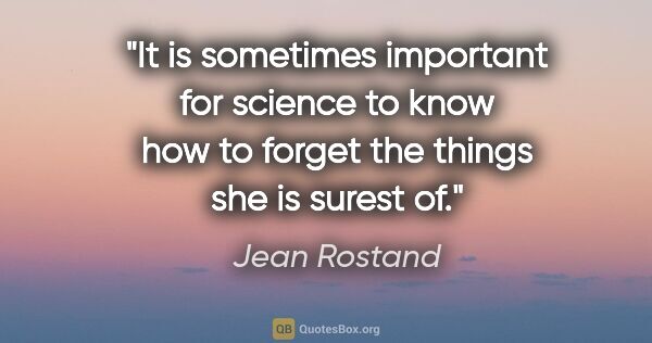 Jean Rostand quote: "It is sometimes important for science to know how to forget..."