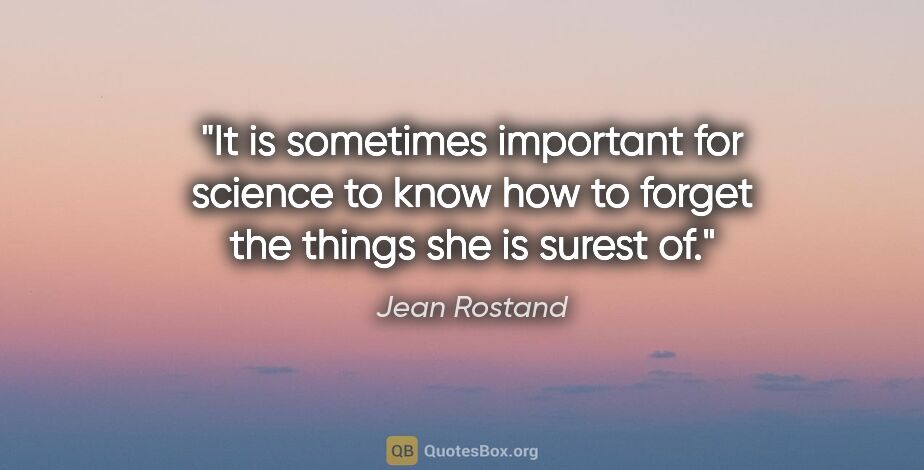 Jean Rostand quote: "It is sometimes important for science to know how to forget..."