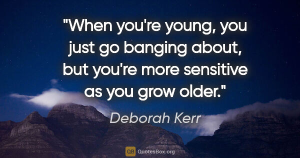 Deborah Kerr quote: "When you're young, you just go banging about, but you're more..."