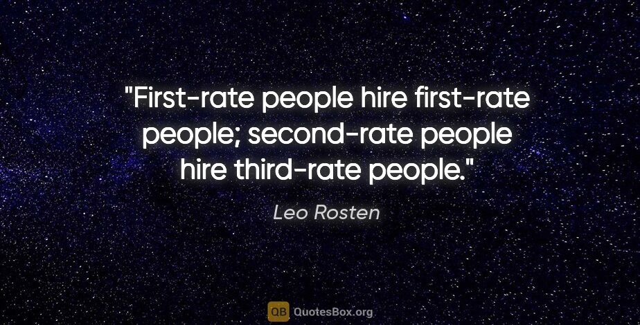 Leo Rosten quote: "First-rate people hire first-rate people; second-rate people..."