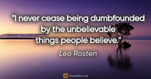 Leo Rosten quote: "I never cease being dumbfounded by the unbelievable things..."