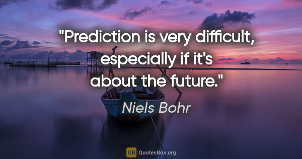 Niels Bohr quote: "Prediction is very difficult, especially if it's about the..."
