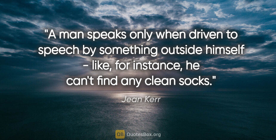 Jean Kerr quote: "A man speaks only when driven to speech by something outside..."