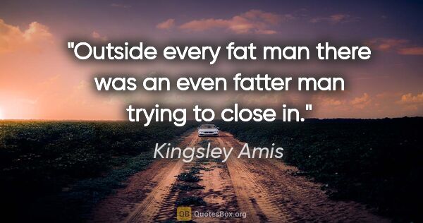 Kingsley Amis quote: "Outside every fat man there was an even fatter man trying to..."