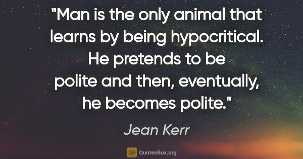 Jean Kerr quote: "Man is the only animal that learns by being hypocritical. He..."