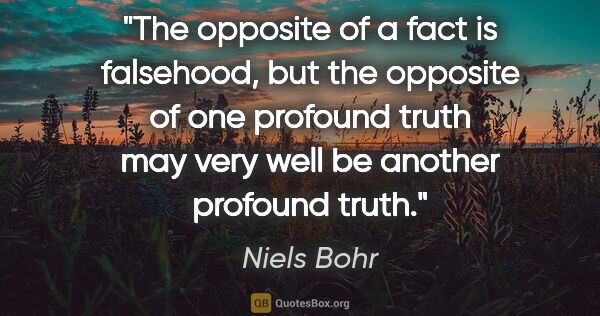 Niels Bohr quote: "The opposite of a fact is falsehood, but the opposite of one..."