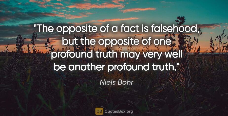 Niels Bohr quote: "The opposite of a fact is falsehood, but the opposite of one..."