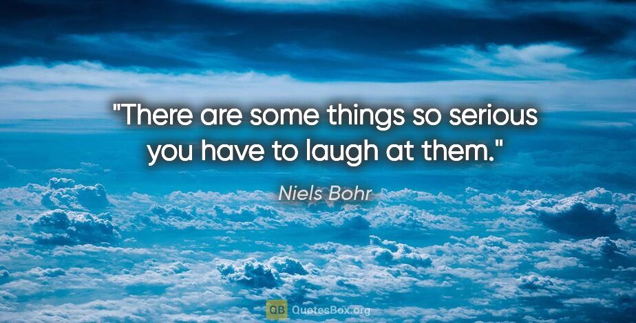 Niels Bohr quote: "There are some things so serious you have to laugh at them."