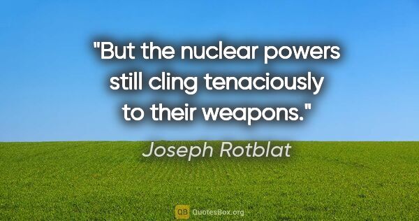 Joseph Rotblat quote: "But the nuclear powers still cling tenaciously to their weapons."