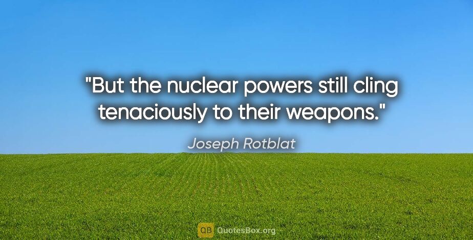 Joseph Rotblat quote: "But the nuclear powers still cling tenaciously to their weapons."