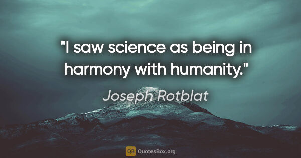 Joseph Rotblat quote: "I saw science as being in harmony with humanity."