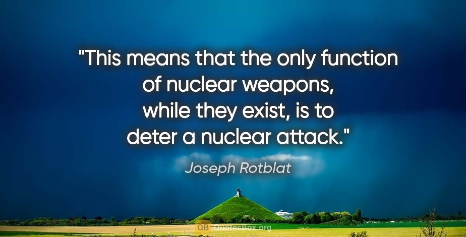 Joseph Rotblat quote: "This means that the only function of nuclear weapons, while..."