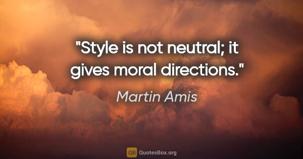 Martin Amis quote: "Style is not neutral; it gives moral directions."