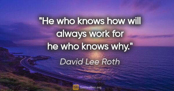 David Lee Roth quote: "He who knows how will always work for he who knows why."