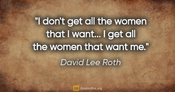 David Lee Roth quote: "I don't get all the women that I want... I get all the women..."