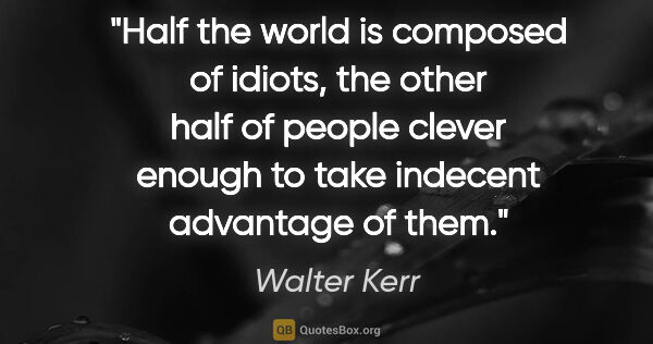 Walter Kerr quote: "Half the world is composed of idiots, the other half of people..."