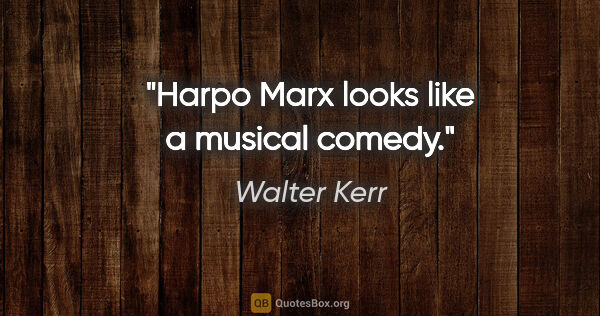 Walter Kerr quote: "Harpo Marx looks like a musical comedy."