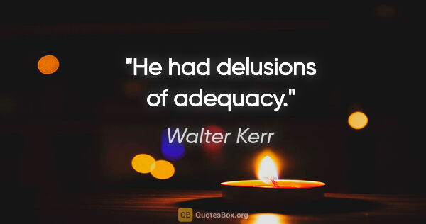 Walter Kerr quote: "He had delusions of adequacy."