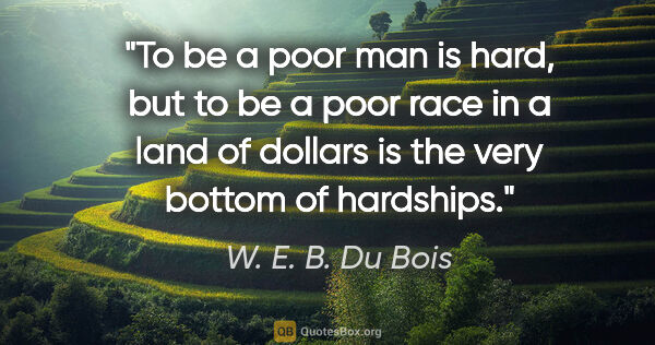W. E. B. Du Bois quote: "To be a poor man is hard, but to be a poor race in a land of..."