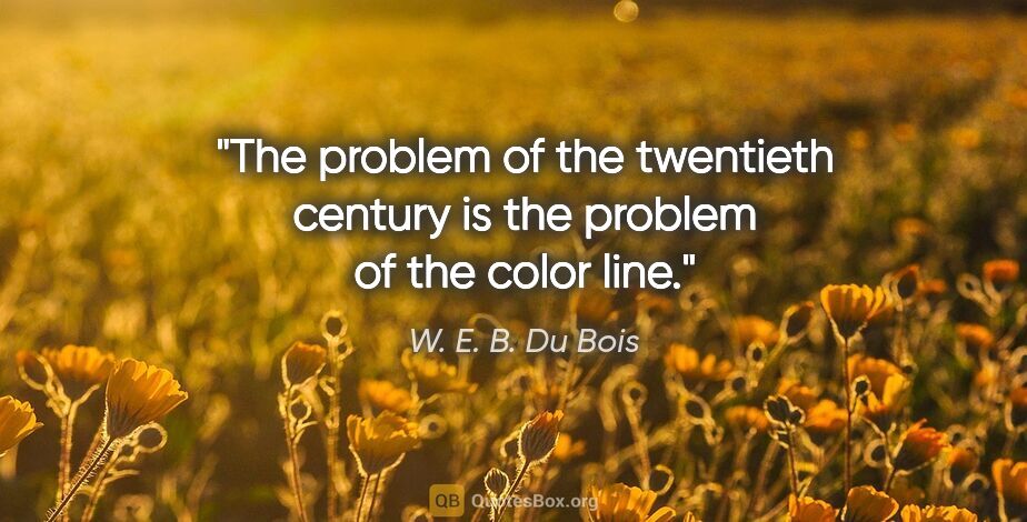 W. E. B. Du Bois quote: "The problem of the twentieth century is the problem of the..."