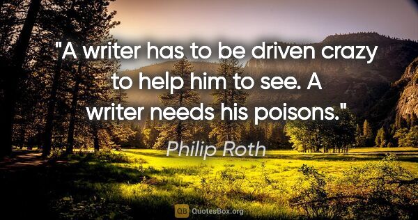 Philip Roth quote: "A writer has to be driven crazy to help him to see. A writer..."