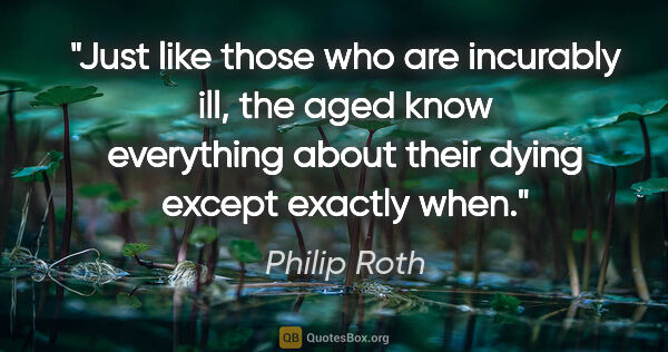 Philip Roth quote: "Just like those who are incurably ill, the aged know..."
