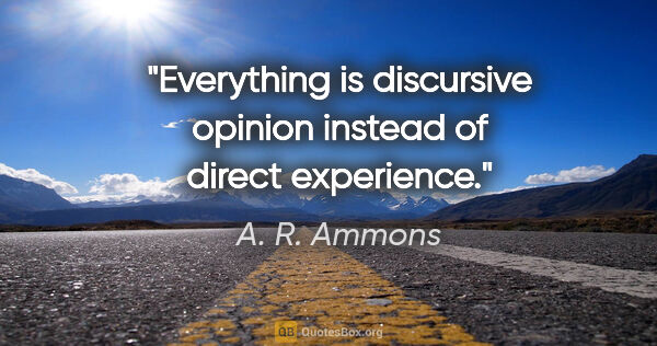 A. R. Ammons quote: "Everything is discursive opinion instead of direct experience."