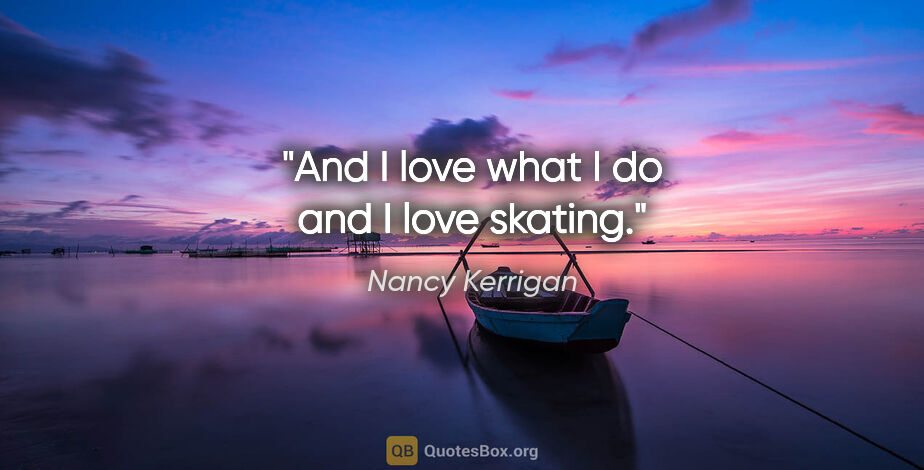 Nancy Kerrigan quote: "And I love what I do and I love skating."